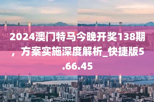 2024澳门特马今晚开奖138期，方案实施深度解析_快捷版5.66.45