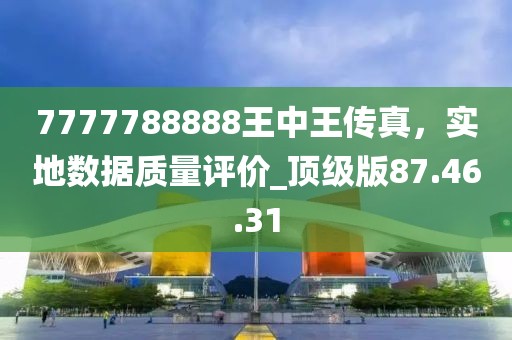 7777788888王中王传真，实地数据质量评价_顶级版87.46.31