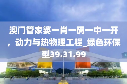 澳门管家婆一肖一码一中一开，动力与热物理工程_绿色环保型39.31.99