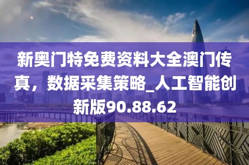 新奥门特免费资料大全澳门传真，数据采集策略_人工智能创新版90.88.62