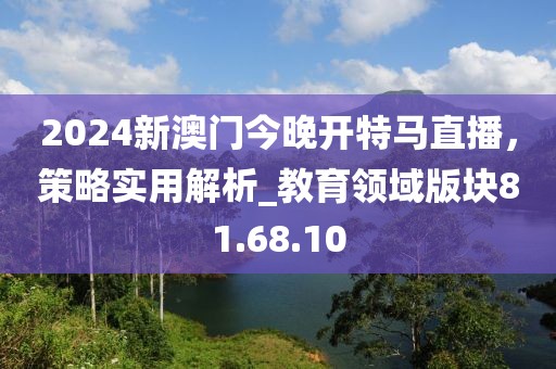 2024新澳门今晚开特马直播，策略实用解析_教育领域版块81.68.10