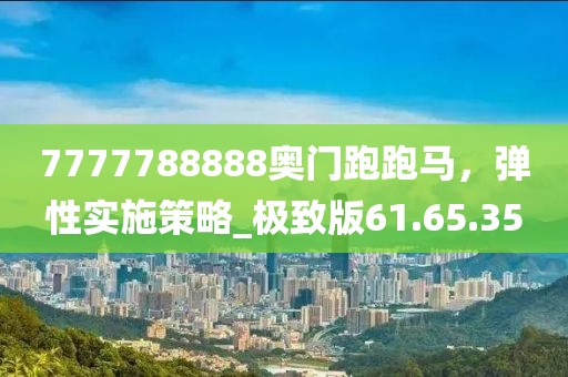 7777788888奥门跑跑马，弹性实施策略_极致版61.65.35