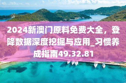2024新澳门原料免费大全，登降数据深度挖掘与应用_习惯养成指南49.32.81