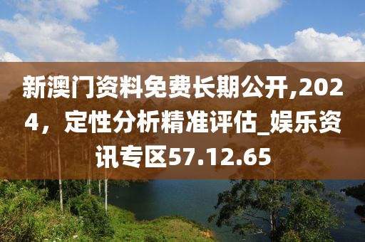 新澳门资料免费长期公开,2024，定性分析精准评估_娱乐资讯专区57.12.65