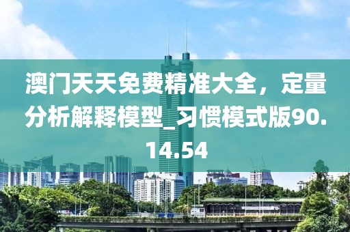 澳门天天免费精准大全，定量分析解释模型_习惯模式版90.14.54