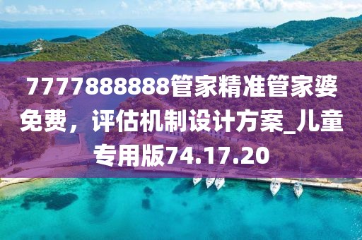 7777888888管家精准管家婆免费，评估机制设计方案_儿童专用版74.17.20
