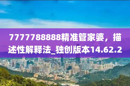 7777788888精准管家婆，描述性解释法_独创版本14.62.20