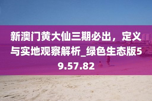 新澳门黄大仙三期必出，定义与实地观察解析_绿色生态版59.57.82