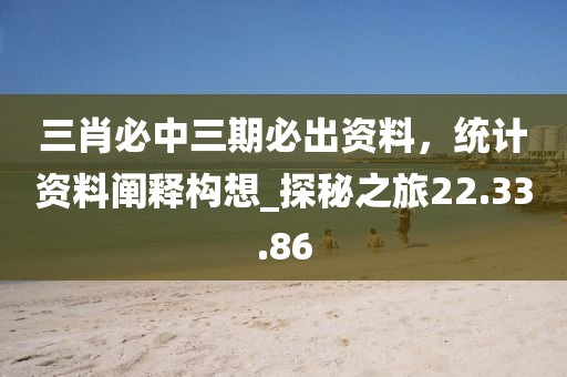 三肖必中三期必出资料，统计资料阐释构想_探秘之旅22.33.86