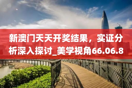 新澳门天天开奖结果，实证分析深入探讨_美学视角66.06.80