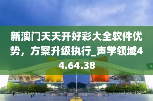新澳门天天开好彩大全软件优势，方案升级执行_声学领域44.64.38