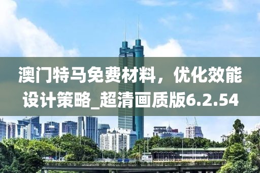 澳门特马免费材料，优化效能设计策略_超清画质版6.2.54
