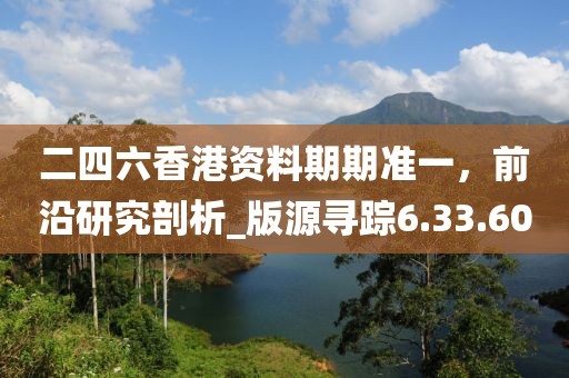 二四六香港资料期期准一，前沿研究剖析_版源寻踪6.33.60