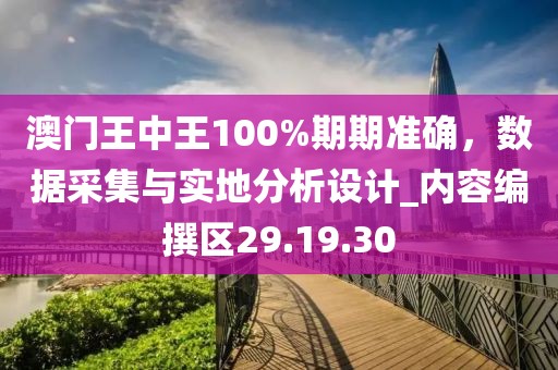 澳门王中王100%期期准确，数据采集与实地分析设计_内容编撰区29.19.30
