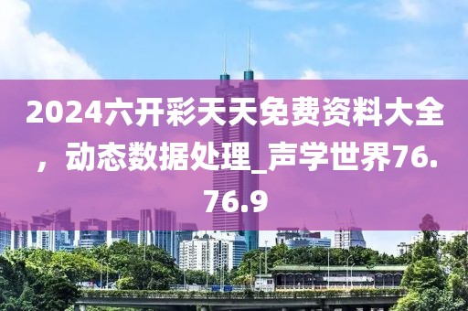2024六开彩天天免费资料大全，动态数据处理_声学世界76.76.9
