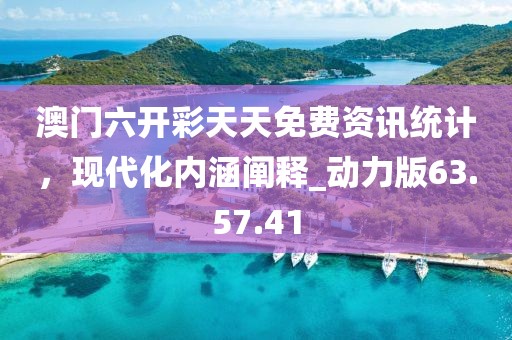 澳门六开彩天天免费资讯统计，现代化内涵阐释_动力版63.57.41
