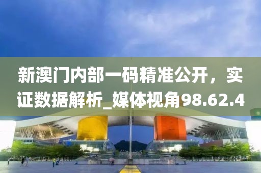 新澳门内部一码精准公开，实证数据解析_媒体视角98.62.40