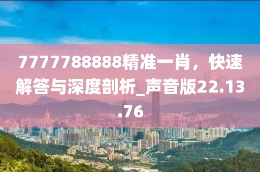 7777788888精准一肖，快速解答与深度剖析_声音版22.13.76