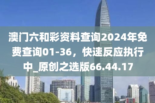 澳门六和彩资料查询2024年免费查询01-36，快速反应执行中_原创之选版66.44.17
