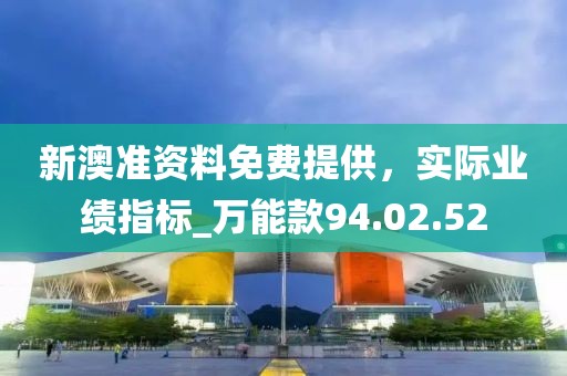新澳准资料免费提供，实际业绩指标_万能款94.02.52