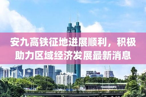 安九高铁征地进展顺利，积极助力区域经济发展最新消息