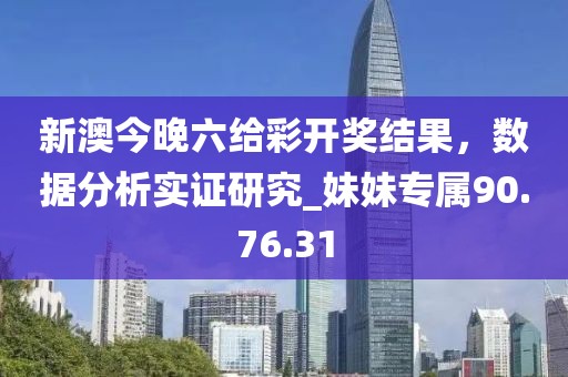 新澳今晚六给彩开奖结果，数据分析实证研究_妹妹专属90.76.31