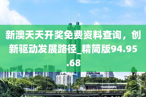 新澳天天开奖免费资料查询，创新驱动发展路径_精简版94.95.68