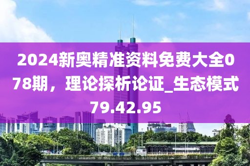 2024新奥精准资料免费大全078期，理论探析论证_生态模式79.42.95
