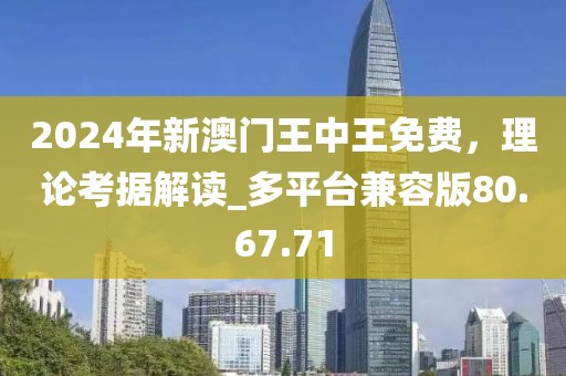 2024年新澳门王中王免费，理论考据解读_多平台兼容版80.67.71
