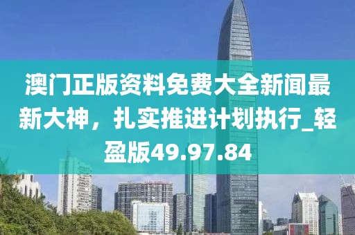 澳门正版资料免费大全新闻最新大神，扎实推进计划执行_轻盈版49.97.84