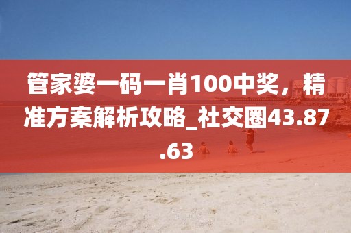 管家婆一码一肖100中奖，精准方案解析攻略_社交圈43.87.63