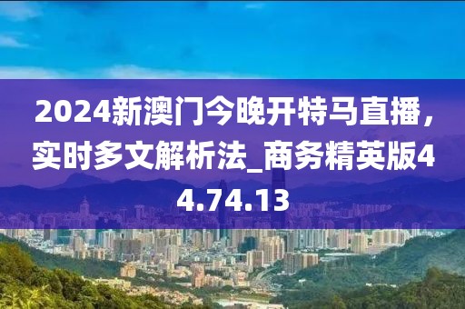 2024新澳门今晚开特马直播，实时多文解析法_商务精英版44.74.13