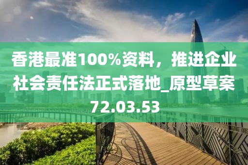 香港最准100%资料，推进企业社会责任法正式落地_原型草案72.03.53