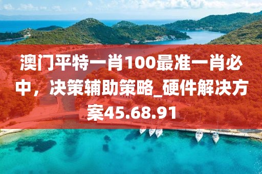 澳门平特一肖100最准一肖必中，决策辅助策略_硬件解决方案45.68.91