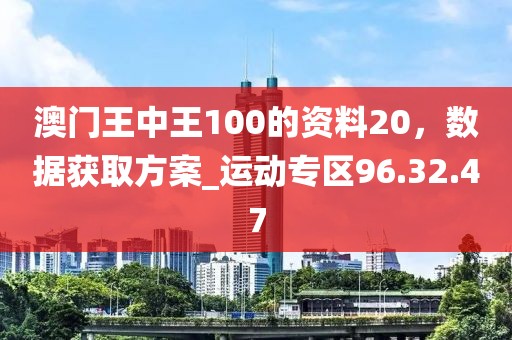 澳门王中王100的资料20，数据获取方案_运动专区96.32.47