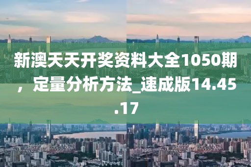 新澳天天开奖资料大全1050期，定量分析方法_速成版14.45.17