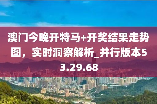 澳门今晚开特马+开奖结果走势图，实时洞察解析_并行版本53.29.68