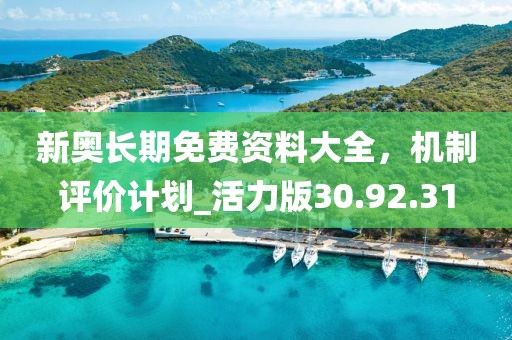 新奥长期免费资料大全，机制评价计划_活力版30.92.31