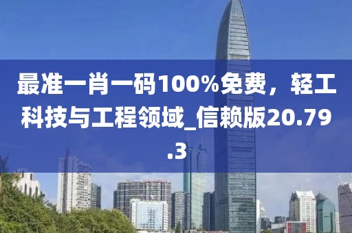 最准一肖一码100%免费，轻工科技与工程领域_信赖版20.79.3