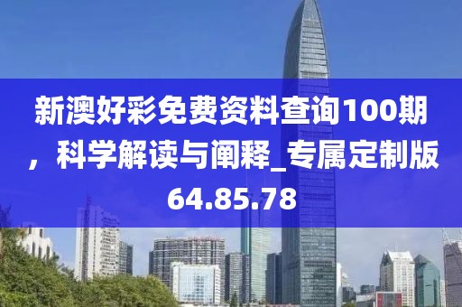 新澳好彩免费资料查询100期，科学解读与阐释_专属定制版64.85.78