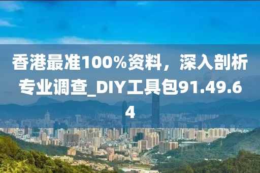 香港最准100%资料，深入剖析专业调查_DIY工具包91.49.64