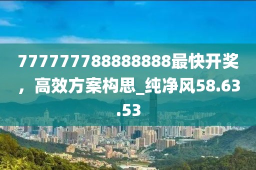 777777788888888最快开奖，高效方案构思_纯净风58.63.53
