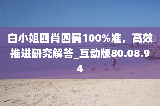 白小姐四肖四码100%准，高效推进研究解答_互动版80.08.94