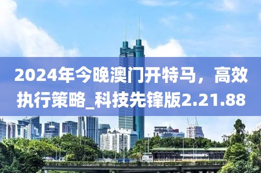 2024年今晚澳门开特马，高效执行策略_科技先锋版2.21.88