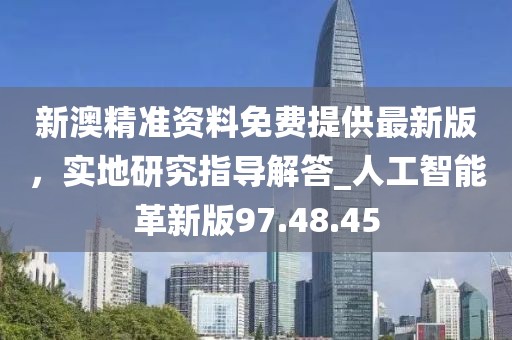 新澳精准资料免费提供最新版，实地研究指导解答_人工智能革新版97.48.45