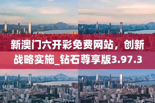 新澳门六开彩免费网站，创新战略实施_钻石尊享版3.97.3