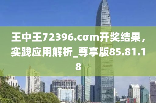 王中王72396.cσm开奖结果，实践应用解析_尊享版85.81.18
