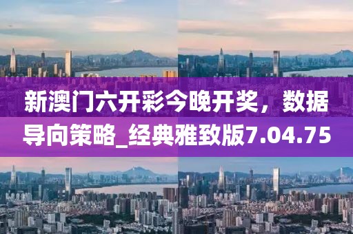 新澳门六开彩今晚开奖，数据导向策略_经典雅致版7.04.75