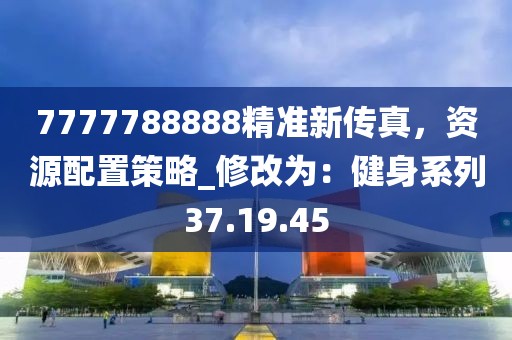7777788888精准新传真，资源配置策略_修改为：健身系列37.19.45