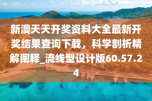 新澳天天开奖资料大全最新开奖结果查询下载，科学剖析精解阐释_流线型设计版60.57.24